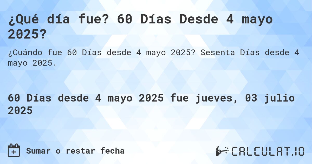 ¿Qué día fue? 60 Días Desde 4 mayo 2025?. Sesenta Días desde 4 mayo 2025.