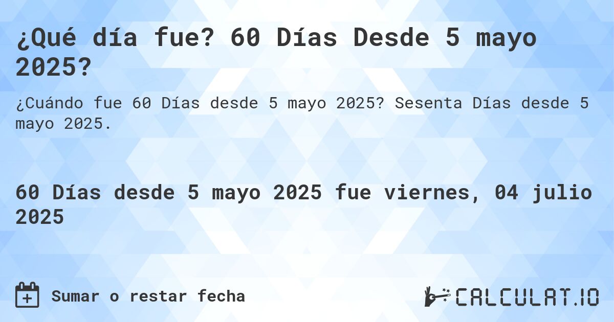 ¿Qué día fue? 60 Días Desde 5 mayo 2025?. Sesenta Días desde 5 mayo 2025.