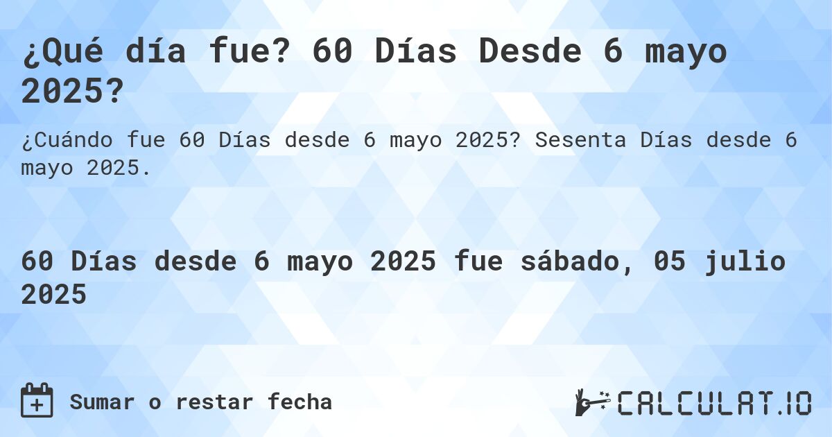¿Qué día fue? 60 Días Desde 6 mayo 2025?. Sesenta Días desde 6 mayo 2025.