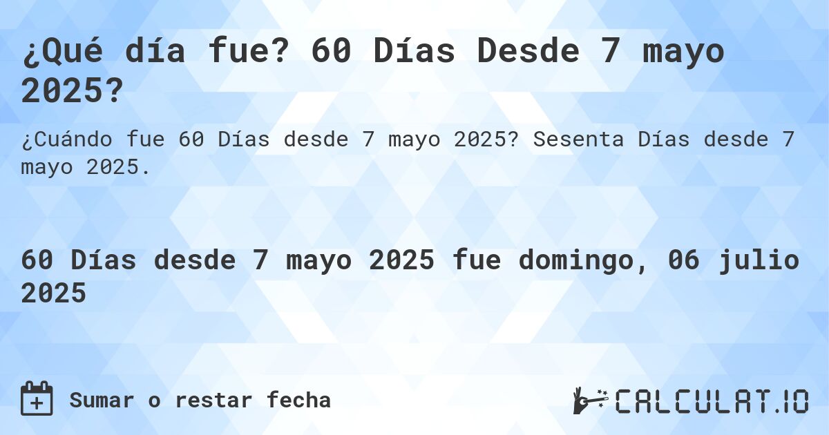 ¿Qué día fue? 60 Días Desde 7 mayo 2025?. Sesenta Días desde 7 mayo 2025.