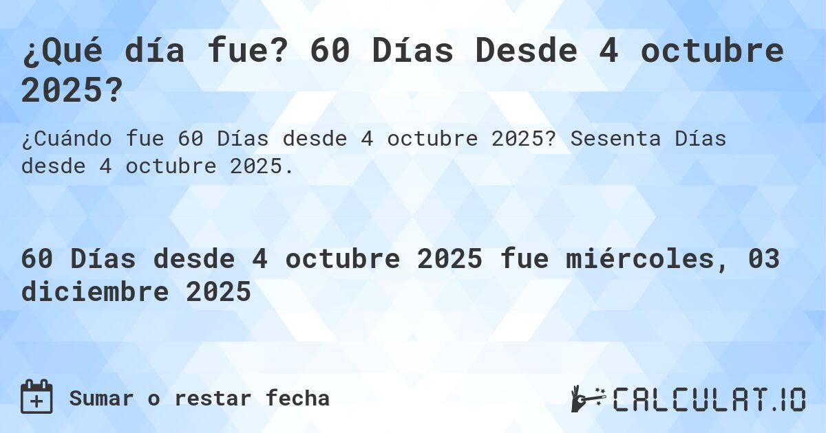 ¿Qué día fue? 60 Días Desde 4 octubre 2025?. Sesenta Días desde 4 octubre 2025.