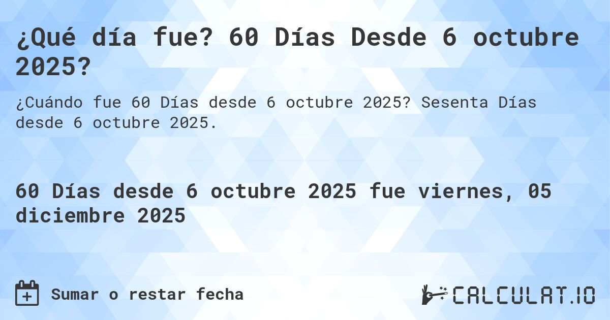 ¿Qué día fue? 60 Días Desde 6 octubre 2025?. Sesenta Días desde 6 octubre 2025.
