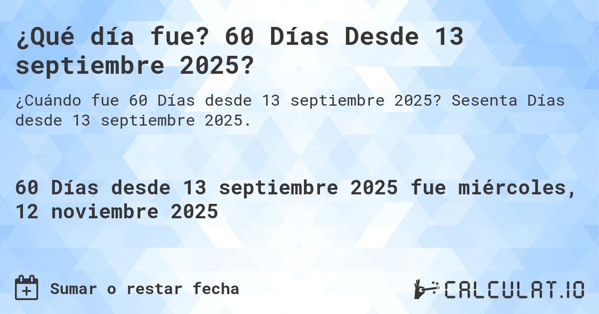 ¿Qué día fue? 60 Días Desde 13 septiembre 2025?. Sesenta Días desde 13 septiembre 2025.