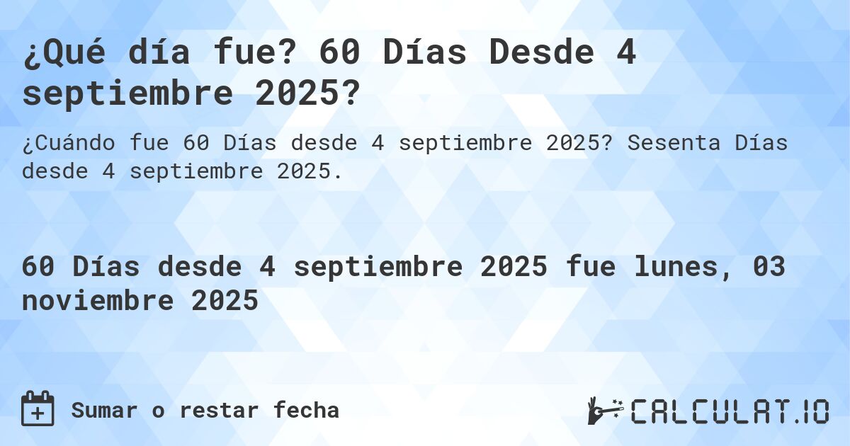 ¿Qué día fue? 60 Días Desde 4 septiembre 2025?. Sesenta Días desde 4 septiembre 2025.