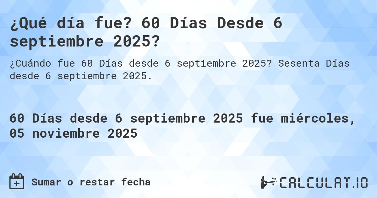 ¿Qué día fue? 60 Días Desde 6 septiembre 2025?. Sesenta Días desde 6 septiembre 2025.