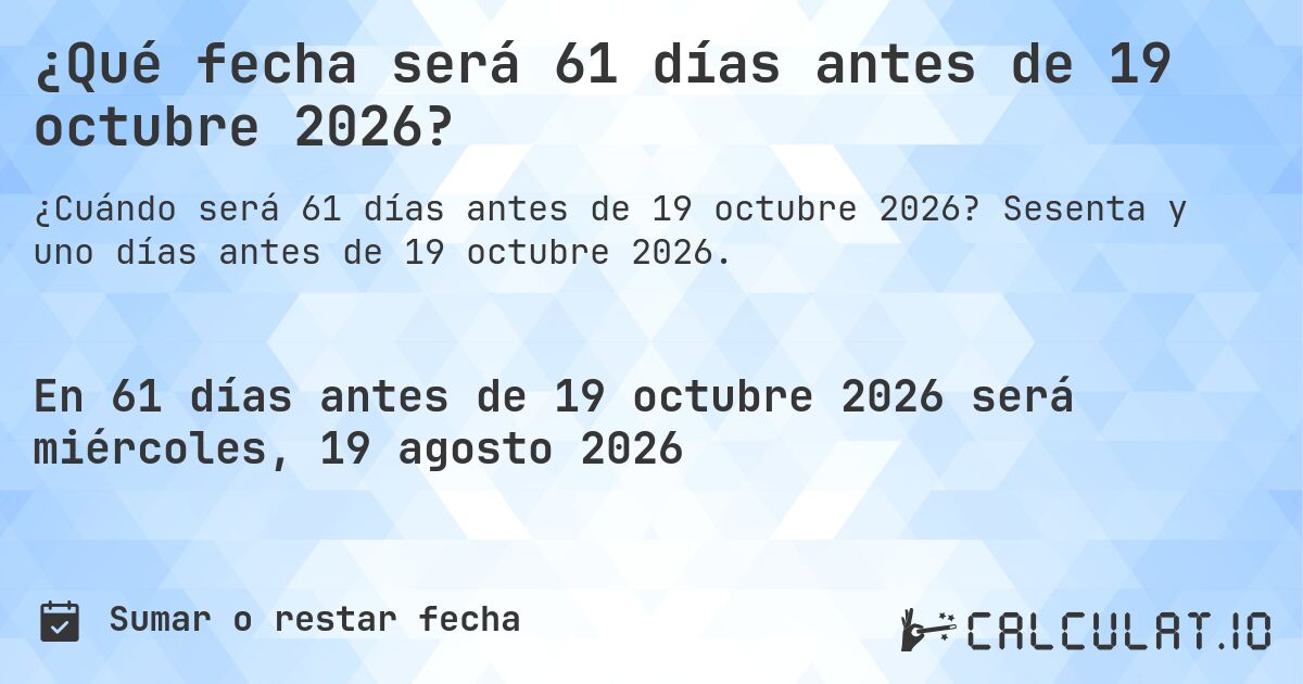 ¿Qué fecha será 61 días antes de 19 octubre 2026?. Sesenta y uno días antes de 19 octubre 2026.