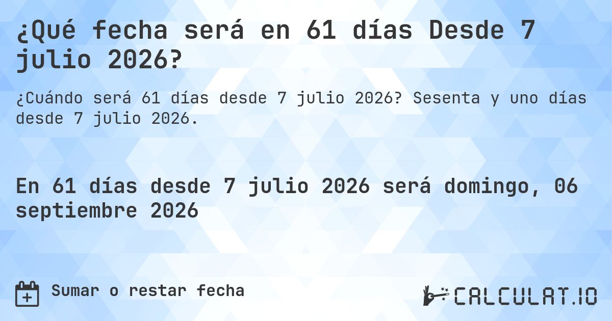 ¿Qué fecha será en 61 días Desde 7 julio 2026?. Sesenta y uno días desde 7 julio 2026.
