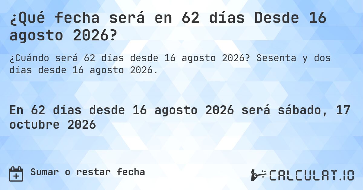 ¿Qué fecha será en 62 días Desde 16 agosto 2026?. Sesenta y dos días desde 16 agosto 2026.