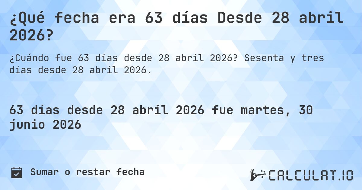 ¿Qué fecha era 63 días Desde 28 abril 2026?. Sesenta y tres días desde 28 abril 2026.