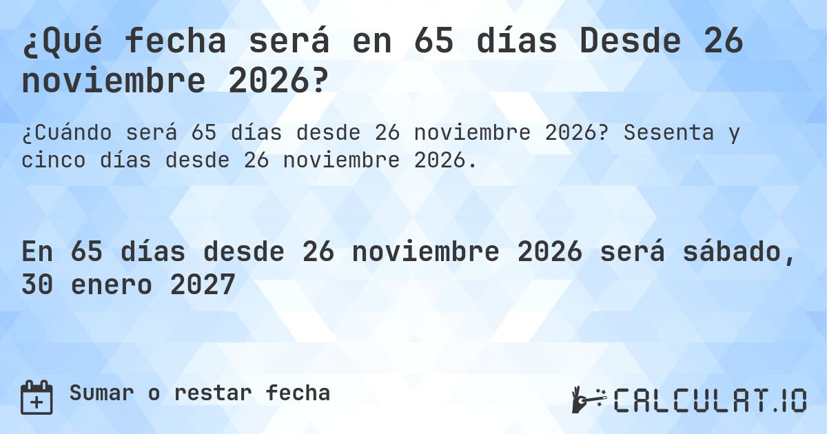 ¿Qué fecha será en 65 días Desde 26 noviembre 2026?. Sesenta y cinco días desde 26 noviembre 2026.