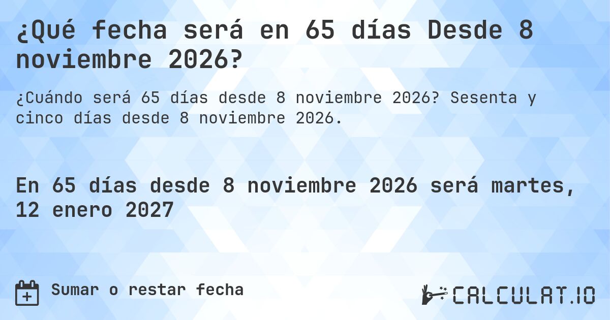 ¿Qué fecha será en 65 días Desde 8 noviembre 2026?. Sesenta y cinco días desde 8 noviembre 2026.