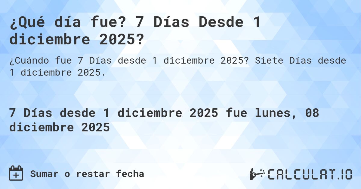 ¿Qué día fue? 7 Días Desde 1 diciembre 2025?. Siete Días desde 1 diciembre 2025.