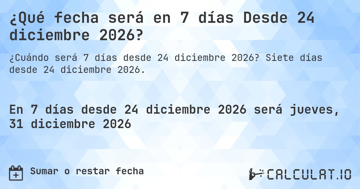 ¿Qué fecha será en 7 días Desde 24 diciembre 2026?. Siete días desde 24 diciembre 2026.