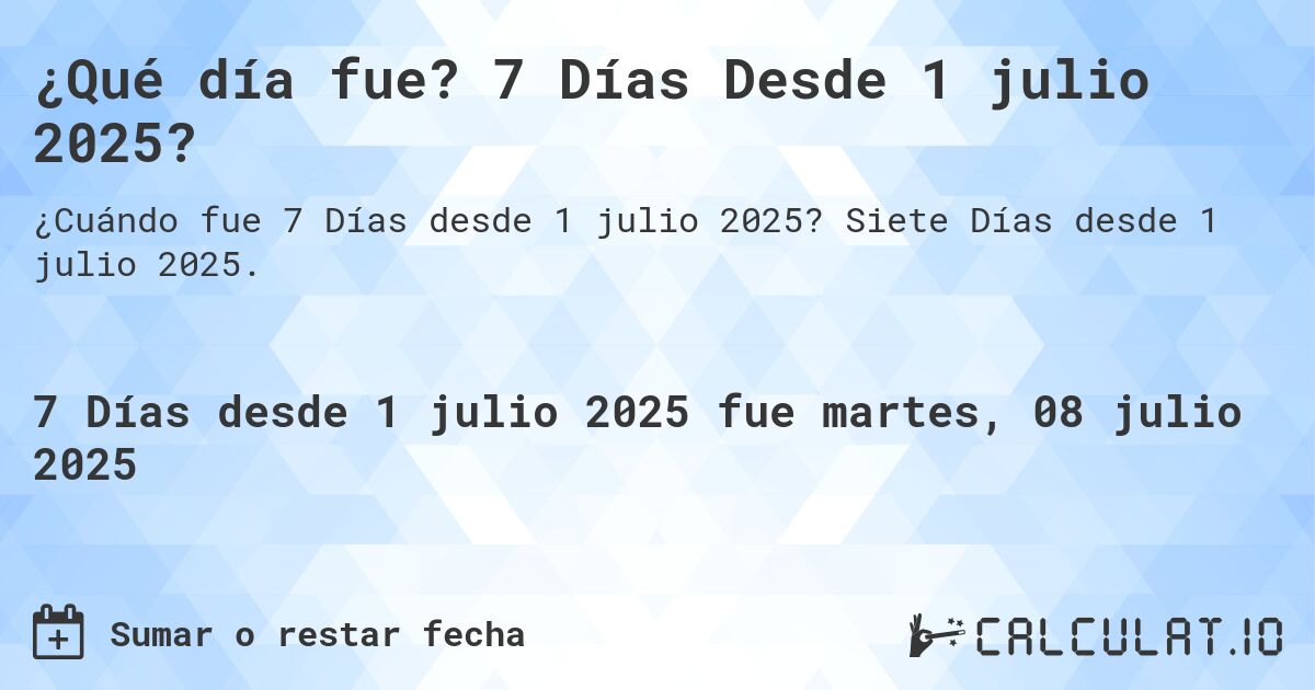 ¿Qué día fue? 7 Días Desde 1 julio 2025?. Siete Días desde 1 julio 2025.