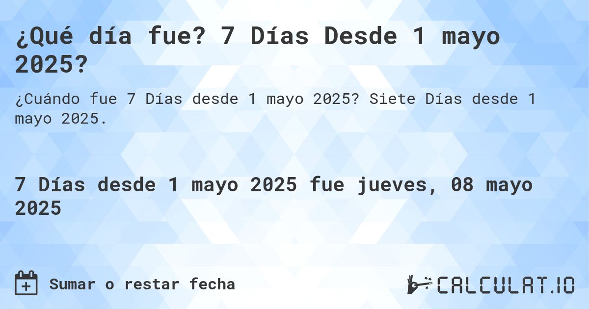 ¿Qué día fue? 7 Días Desde 1 mayo 2025?. Siete Días desde 1 mayo 2025.