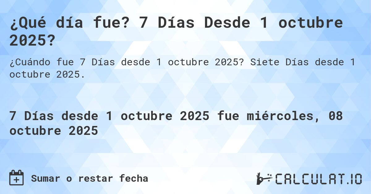 ¿Qué día fue? 7 Días Desde 1 octubre 2025?. Siete Días desde 1 octubre 2025.