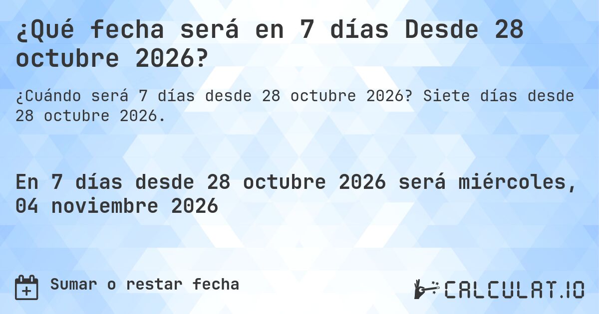 ¿Qué fecha será en 7 días Desde 28 octubre 2026?. Siete días desde 28 octubre 2026.