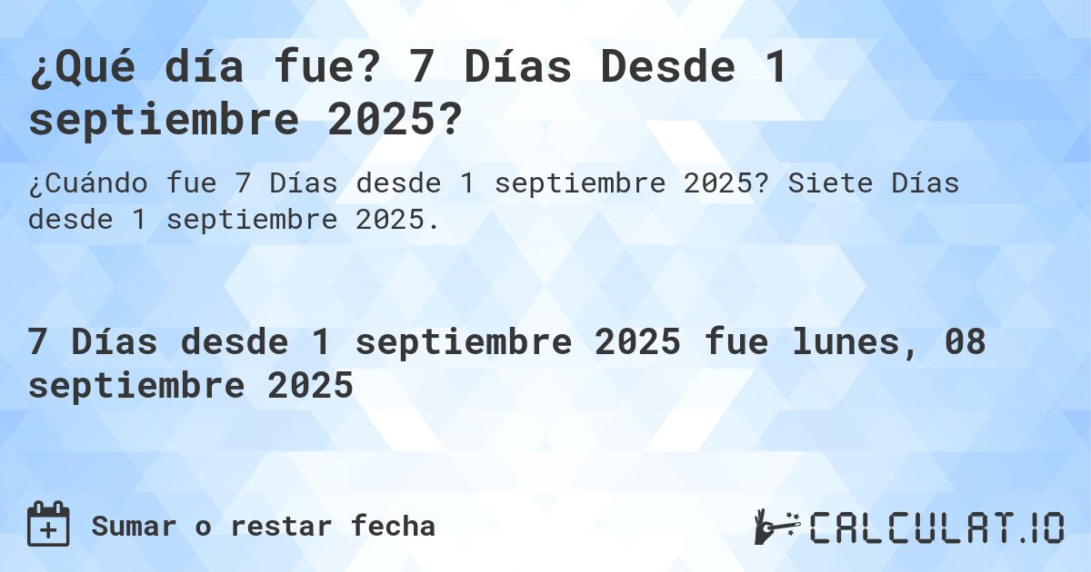¿Qué día fue? 7 Días Desde 1 septiembre 2025?. Siete Días desde 1 septiembre 2025.