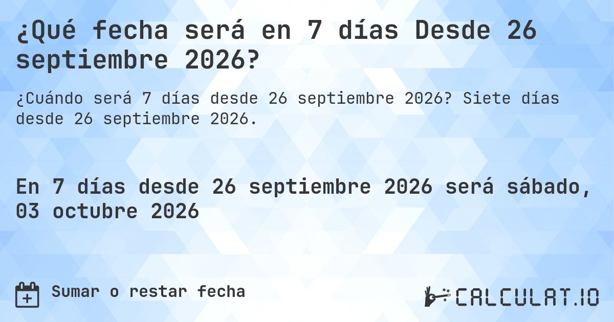¿Qué fecha será en 7 días Desde 26 septiembre 2026?. Siete días desde 26 septiembre 2026.