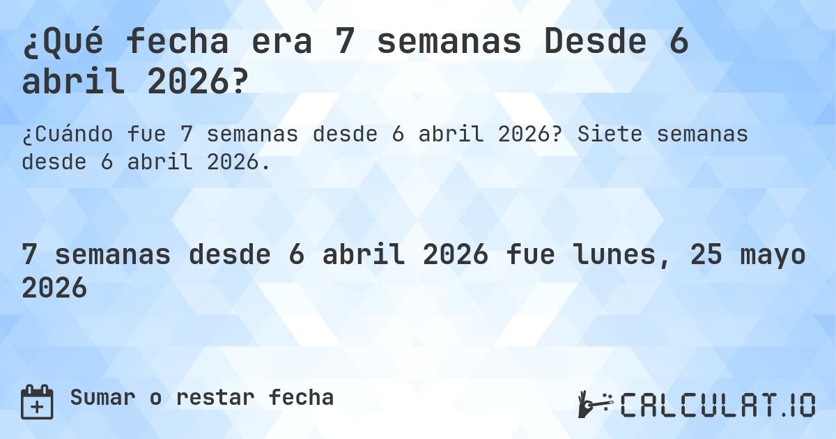 ¿Qué fecha era 7 semanas Desde 6 abril 2026?. Siete semanas desde 6 abril 2026.