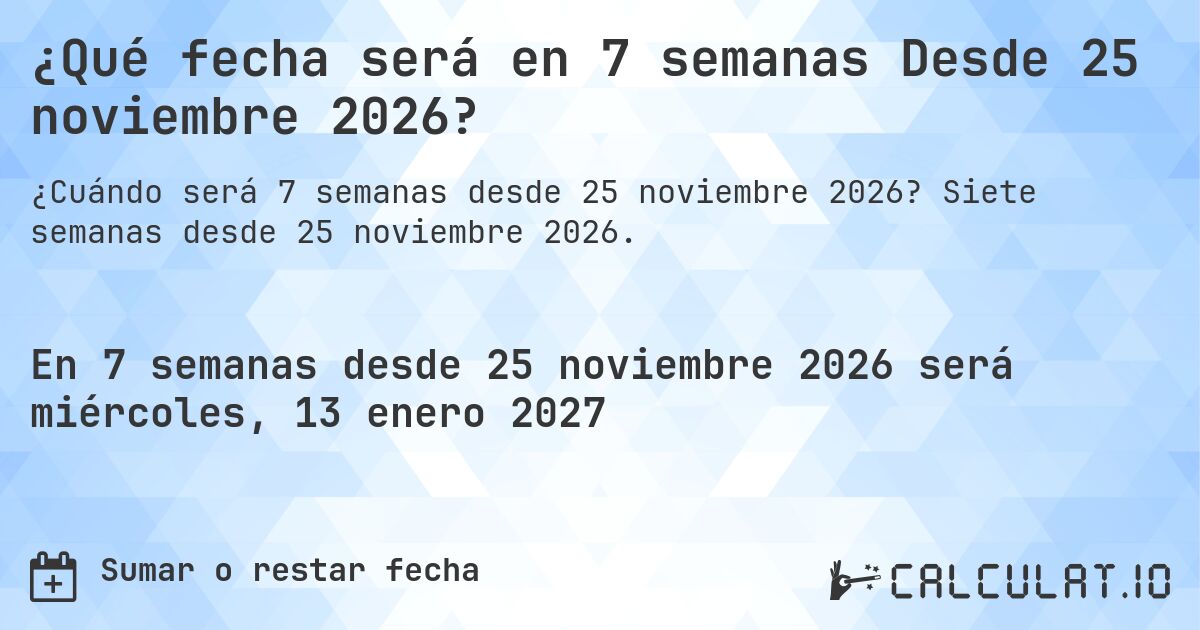 ¿Qué fecha será en 7 semanas Desde 25 noviembre 2026?. Siete semanas desde 25 noviembre 2026.