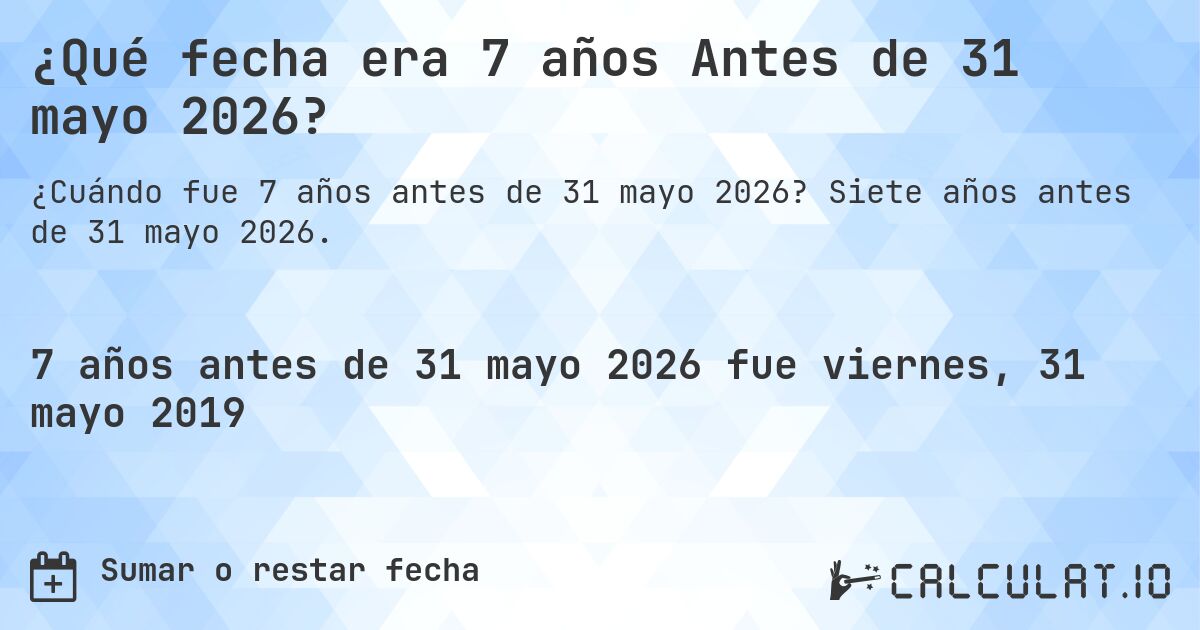 ¿Qué fecha era 7 años Antes de 31 mayo 2026?. Siete años antes de 31 mayo 2026.