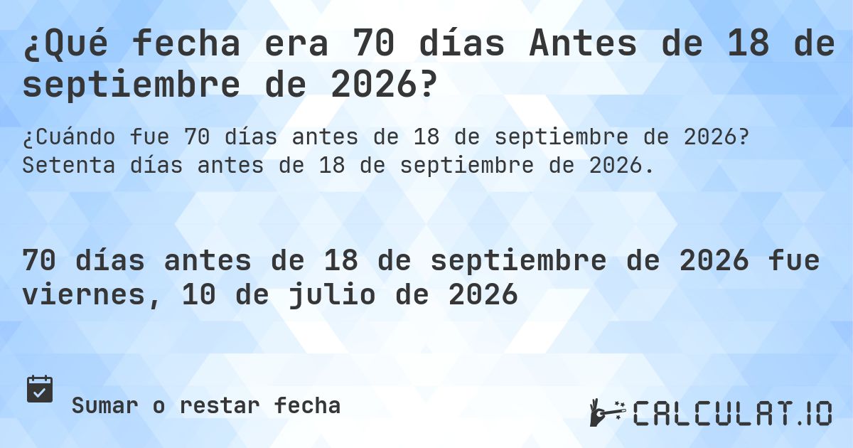 ¿Qué fecha era 70 días Antes de 18 de septiembre de 2026?. Setenta días antes de 18 de septiembre de 2026.