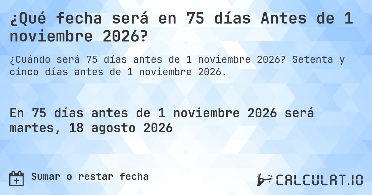 ¿Qué fecha será en 75 días Antes de 1 noviembre 2026?. Setenta y cinco días antes de 1 noviembre 2026.