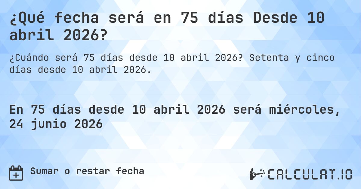 ¿Qué fecha será en 75 días Desde 10 abril 2026?. Setenta y cinco días desde 10 abril 2026.