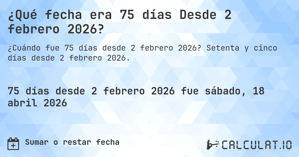 ¿Qué fecha era 75 días Desde 2 febrero 2026?. Setenta y cinco días desde 2 febrero 2026.