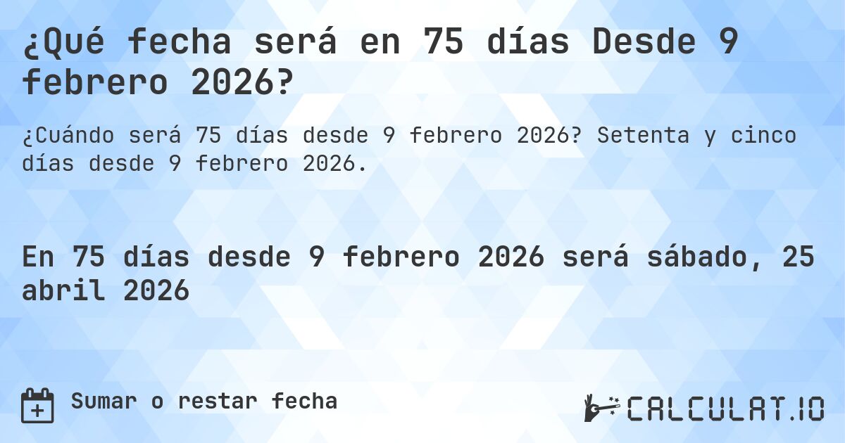 ¿Qué fecha será en 75 días Desde 9 febrero 2026?. Setenta y cinco días desde 9 febrero 2026.