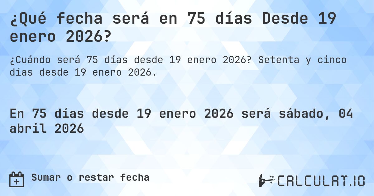 ¿Qué fecha será en 75 días Desde 19 enero 2026?. Setenta y cinco días desde 19 enero 2026.
