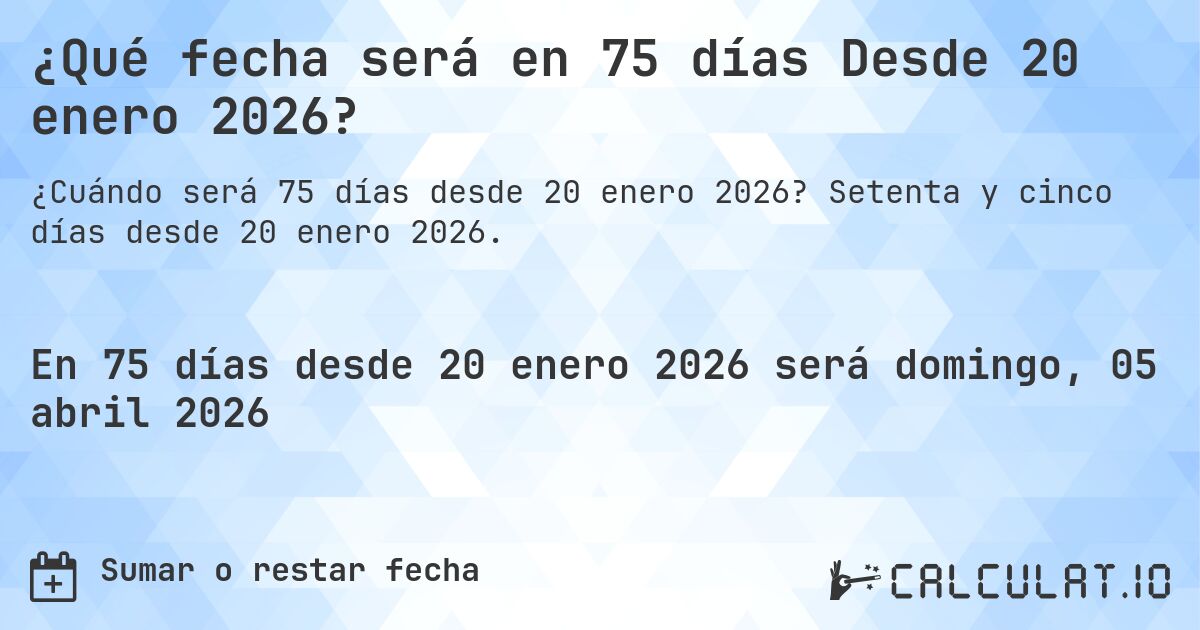 ¿Qué fecha será en 75 días Desde 20 enero 2026?. Setenta y cinco días desde 20 enero 2026.