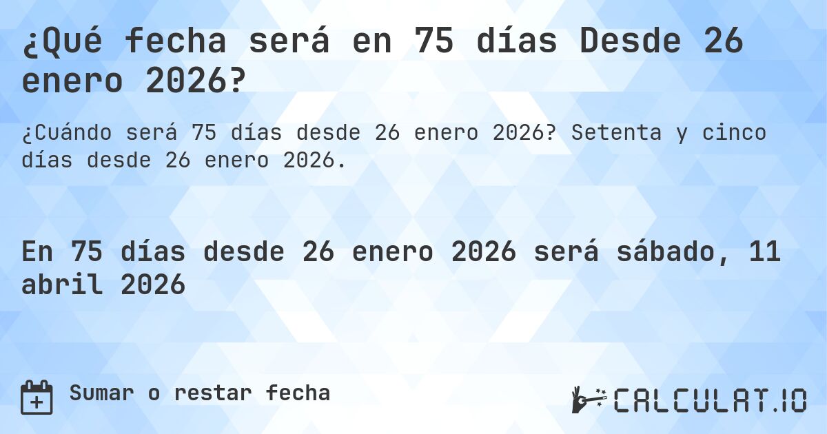¿Qué fecha será en 75 días Desde 26 enero 2026?. Setenta y cinco días desde 26 enero 2026.