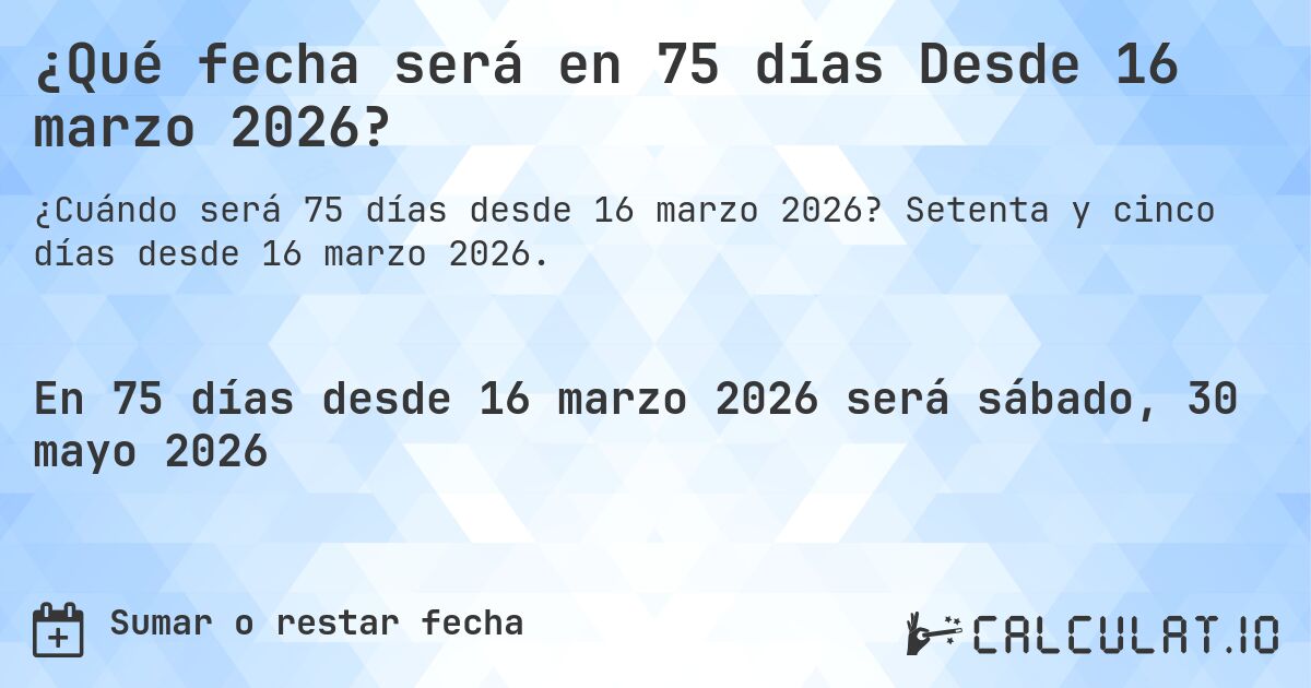 ¿Qué fecha será en 75 días Desde 16 marzo 2026?. Setenta y cinco días desde 16 marzo 2026.