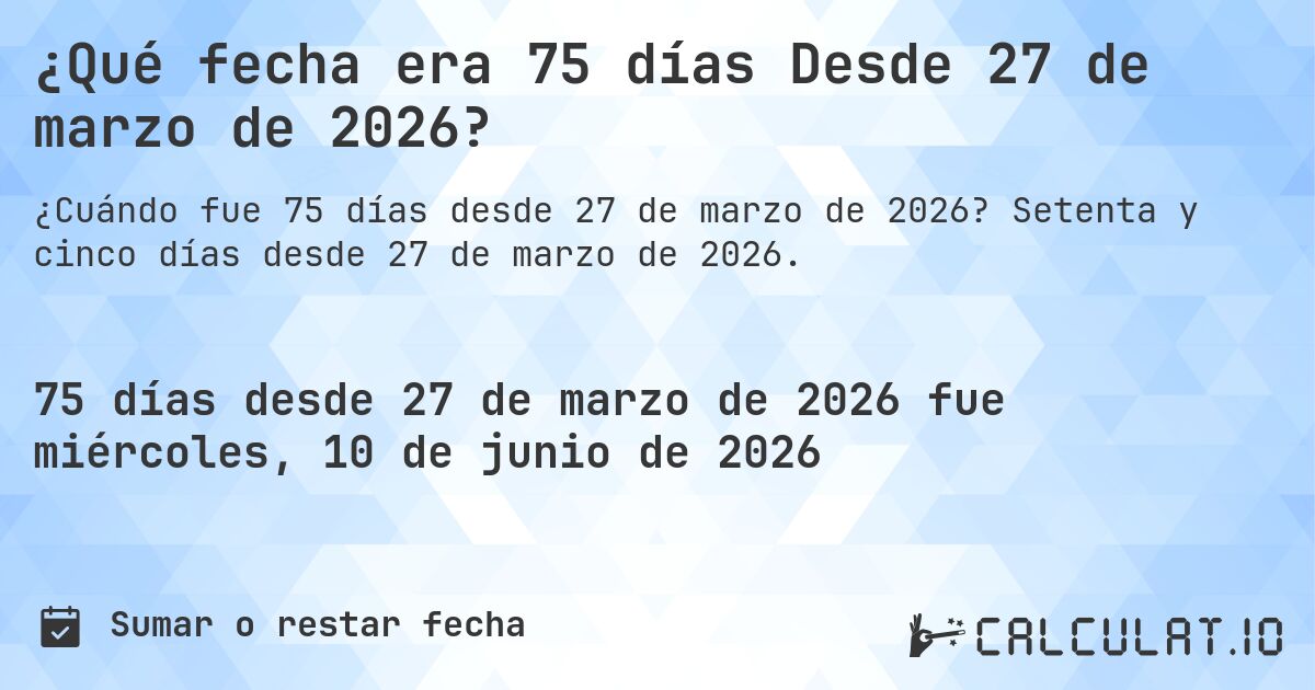 ¿Qué fecha era 75 días Desde 27 de marzo de 2026?. Setenta y cinco días desde 27 de marzo de 2026.