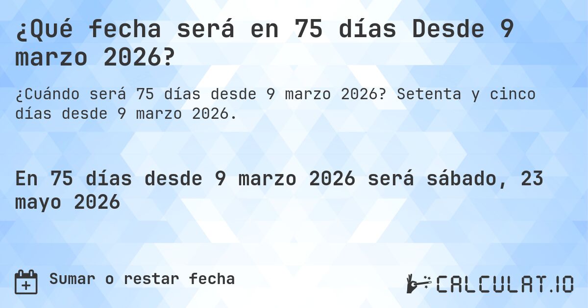 ¿Qué fecha será en 75 días Desde 9 marzo 2026?. Setenta y cinco días desde 9 marzo 2026.