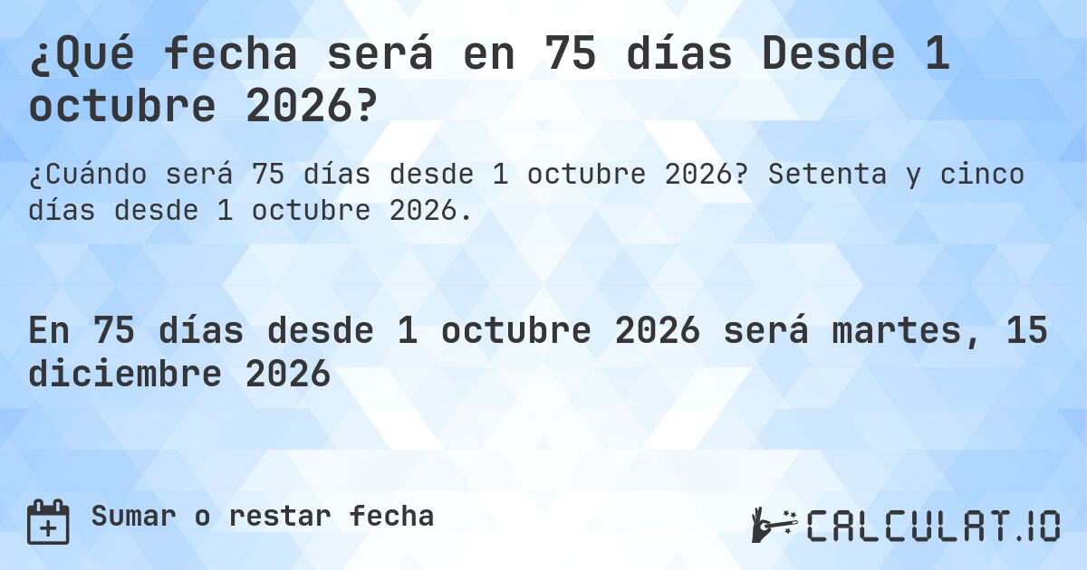 ¿Qué fecha será en 75 días Desde 1 octubre 2026?. Setenta y cinco días desde 1 octubre 2026.