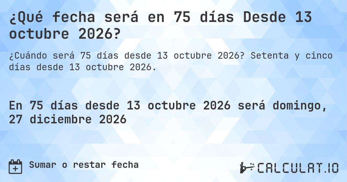 ¿Qué fecha será en 75 días Desde 13 octubre 2026?. Setenta y cinco días desde 13 octubre 2026.