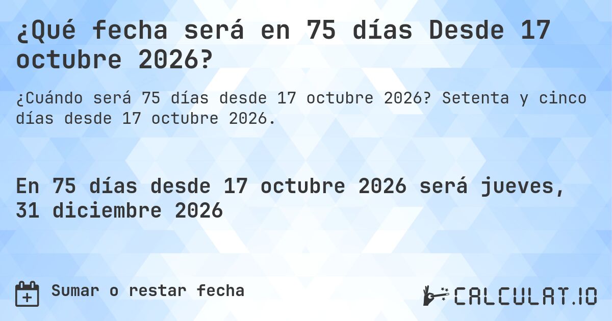 ¿Qué fecha será en 75 días Desde 17 octubre 2026?. Setenta y cinco días desde 17 octubre 2026.