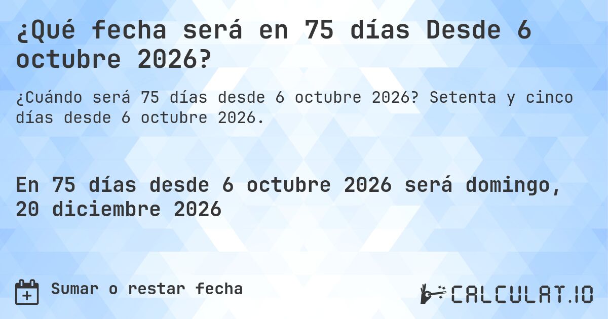 ¿Qué fecha será en 75 días Desde 6 octubre 2026?. Setenta y cinco días desde 6 octubre 2026.