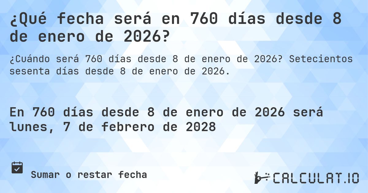 ¿Qué fecha será en 760 días desde 8 de enero de 2026?. Setecientos sesenta días desde 8 de enero de 2026.
