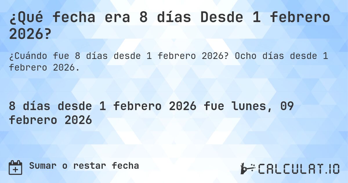 ¿Qué fecha era 8 días Desde 1 febrero 2026?. Ocho días desde 1 febrero 2026.