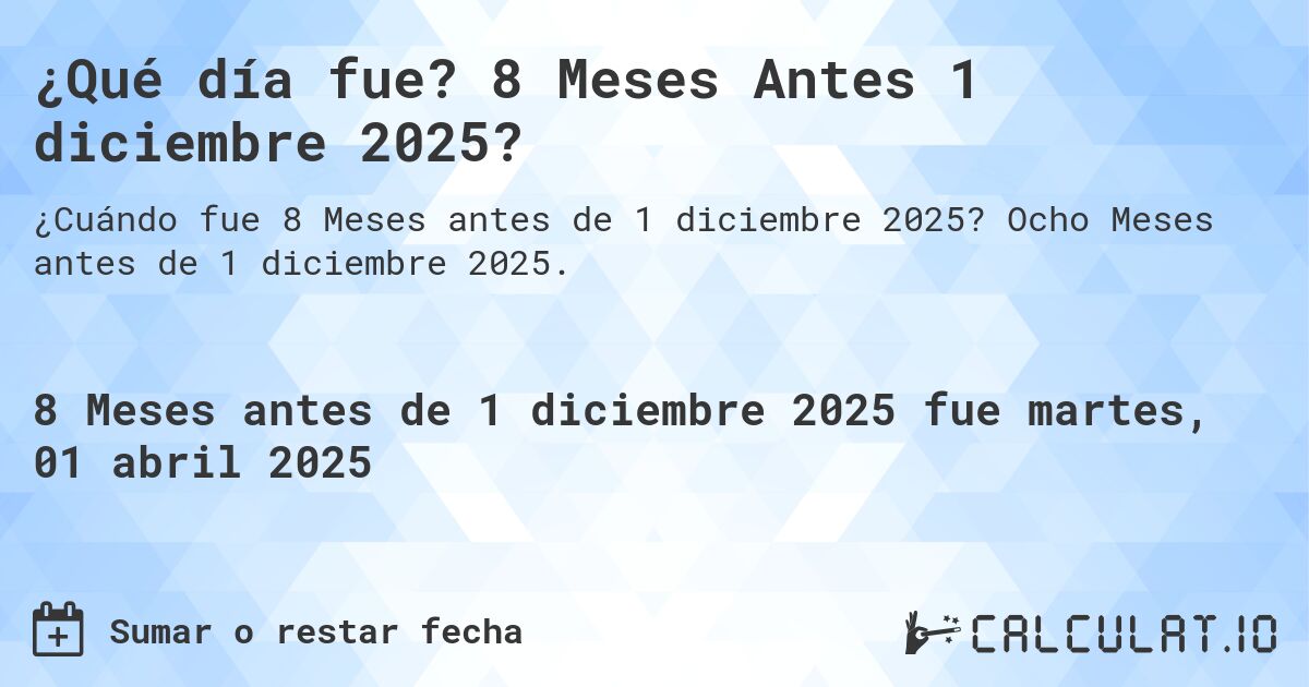 ¿Qué día fue? 8 Meses Antes 1 diciembre 2025?. Ocho Meses antes de 1 diciembre 2025.