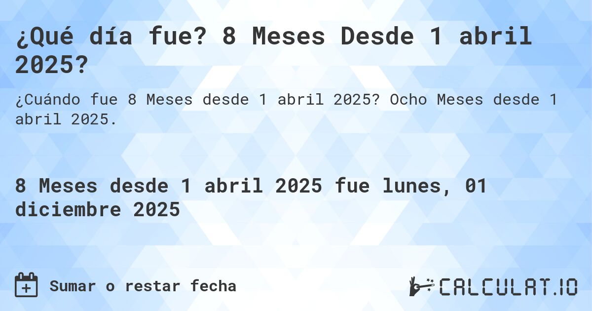¿Qué día fue? 8 Meses Desde 1 abril 2025?. Ocho Meses desde 1 abril 2025.
