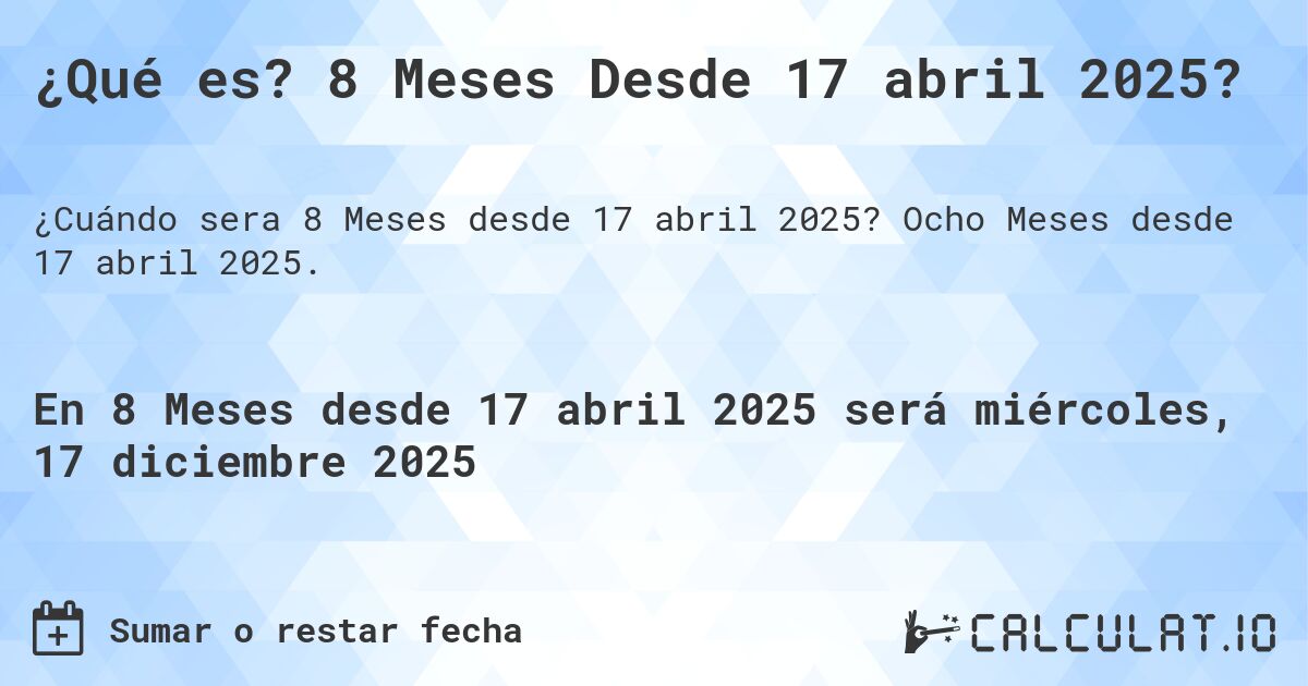 ¿Qué es? 8 Meses Desde 17 abril 2025?. Ocho Meses desde 17 abril 2025.
