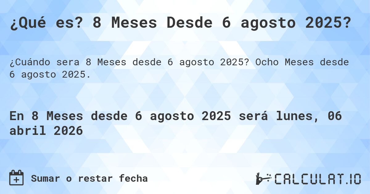 ¿Qué es? 8 Meses Desde 6 agosto 2025?. Ocho Meses desde 6 agosto 2025.