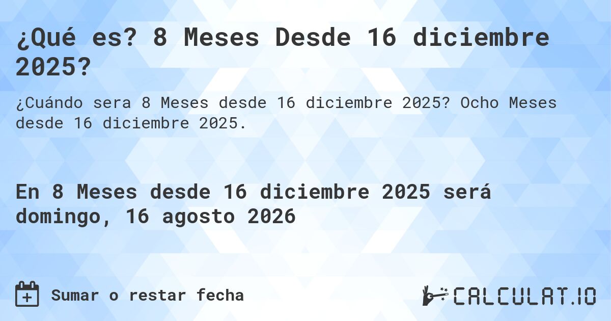 ¿Qué es? 8 Meses Desde 16 diciembre 2025?. Ocho Meses desde 16 diciembre 2025.