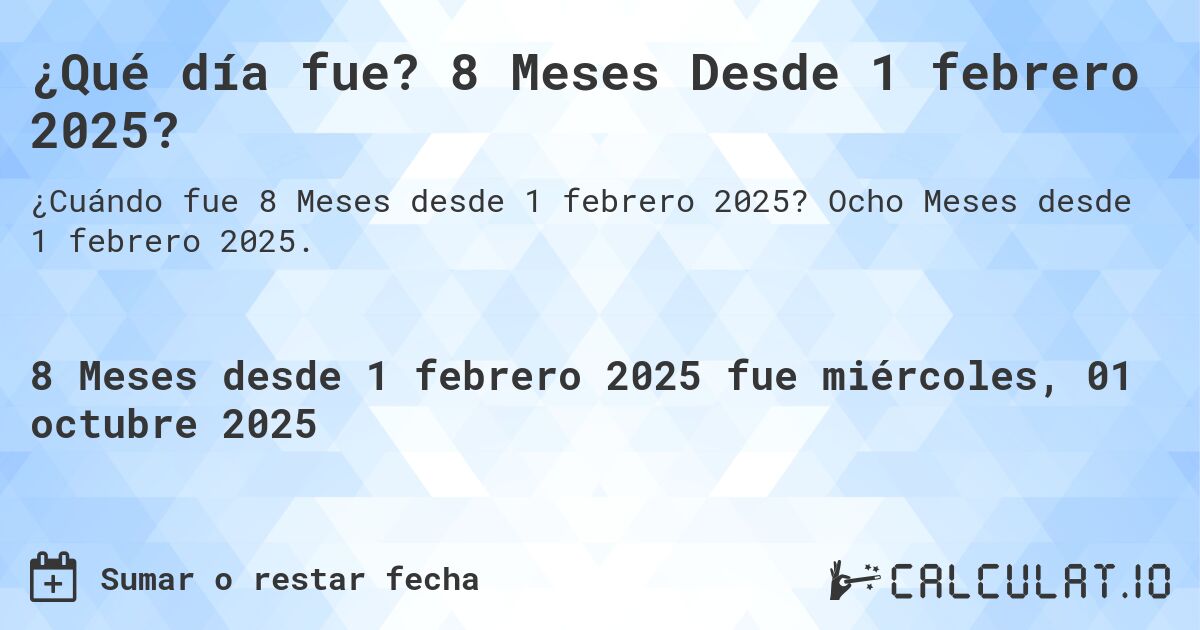 ¿Qué día fue? 8 Meses Desde 1 febrero 2025?. Ocho Meses desde 1 febrero 2025.
