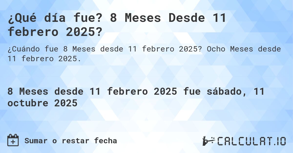 ¿Qué día fue? 8 Meses Desde 11 febrero 2025?. Ocho Meses desde 11 febrero 2025.